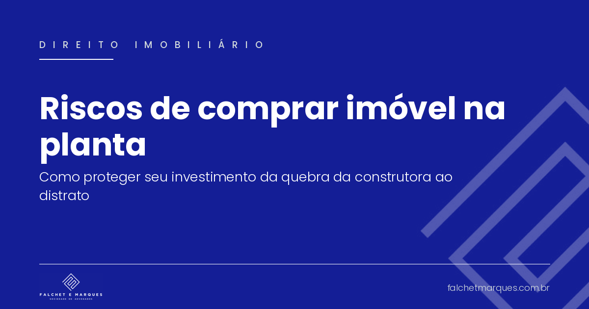 Riscos de comprar imóvel na planta: como proteger seu investimento da quebra da construtora ao distrato?