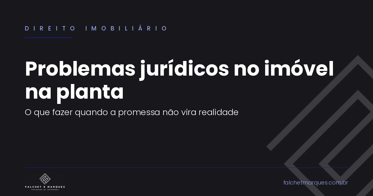 Problemas jurídicos na compra de imóvel na planta: o que fazer quando a promessa não vira realidade?